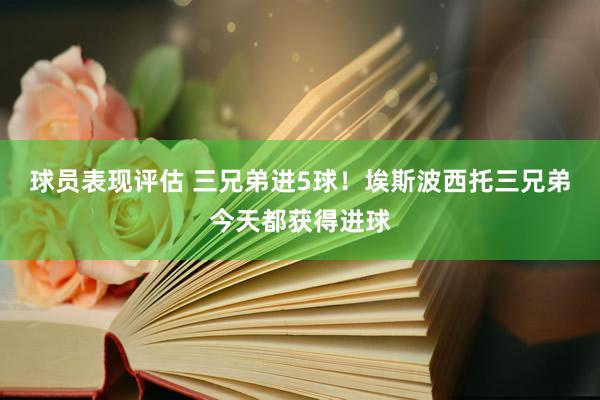 球员表现评估 三兄弟进5球！埃斯波西托三兄弟今天都获得进球