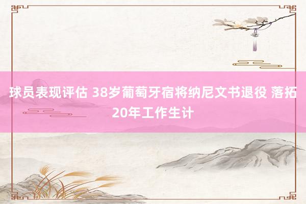 球员表现评估 38岁葡萄牙宿将纳尼文书退役 落拓20年工作生计