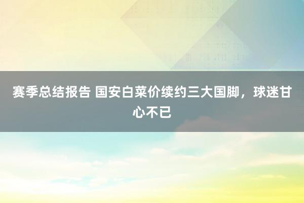 赛季总结报告 国安白菜价续约三大国脚，球迷甘心不已