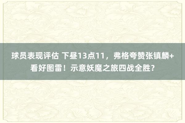 球员表现评估 下昼13点11，弗格夸赞张镇麟+看好图雷！示意妖魔之旅四战全胜？