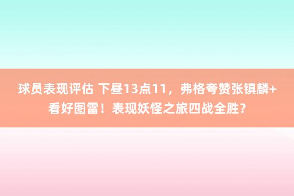 球员表现评估 下昼13点11，弗格夸赞张镇麟+看好图雷！表现妖怪之旅四战全胜？