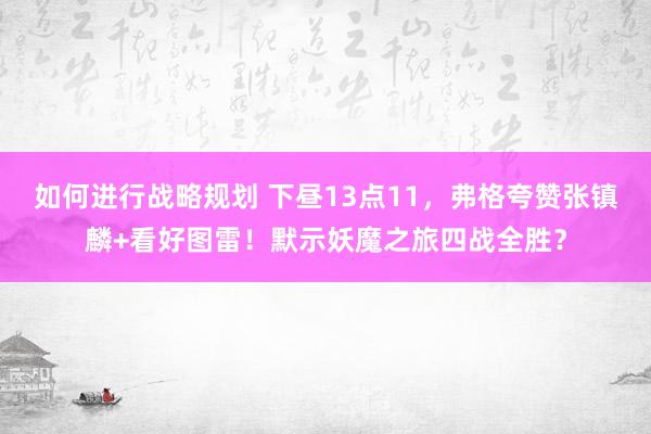 如何进行战略规划 下昼13点11，弗格夸赞张镇麟+看好图雷！默示妖魔之旅四战全胜？