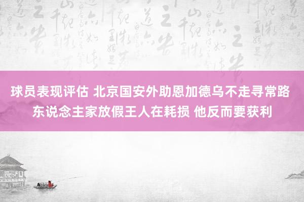 球员表现评估 北京国安外助恩加德乌不走寻常路 东说念主家放假王人在耗损 他反而要获利