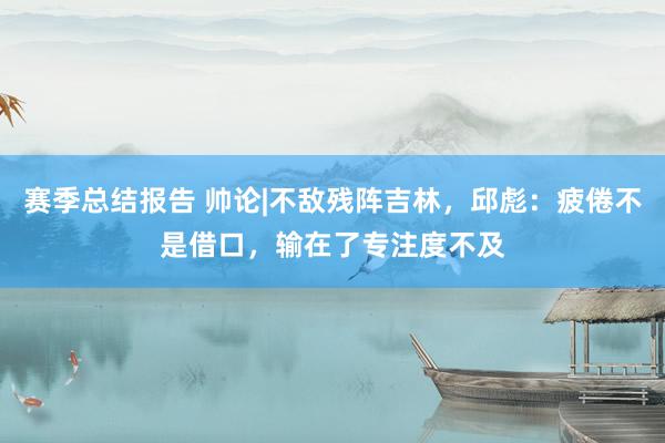 赛季总结报告 帅论|不敌残阵吉林，邱彪：疲倦不是借口，输在了专注度不及