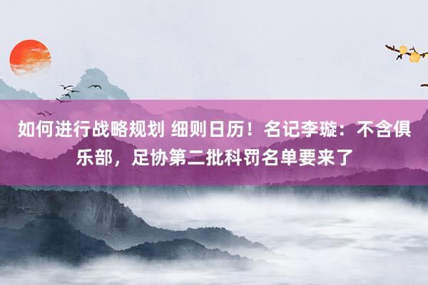 如何进行战略规划 细则日历！名记李璇：不含俱乐部，足协第二批科罚名单要来了