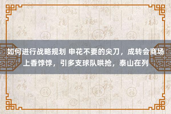 如何进行战略规划 申花不要的尖刀，成转会商场上香饽饽，引多支球队哄抢，泰山在列