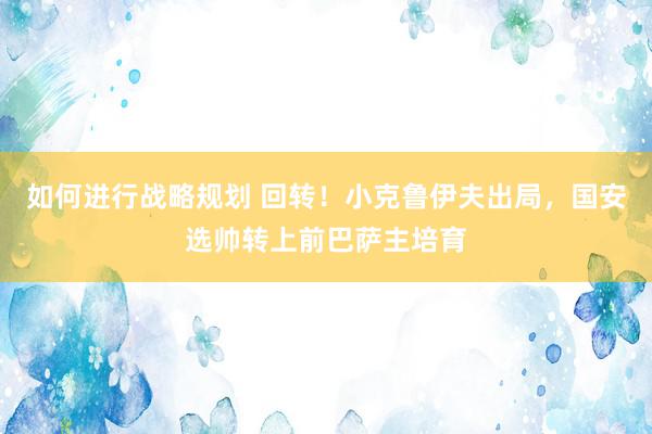 如何进行战略规划 回转！小克鲁伊夫出局，国安选帅转上前巴萨主培育