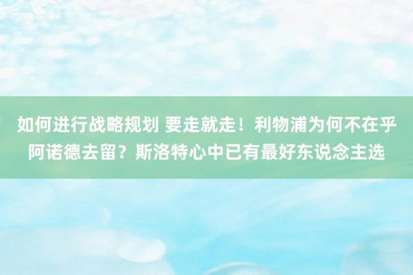 如何进行战略规划 要走就走！利物浦为何不在乎阿诺德去留？斯洛特心中已有最好东说念主选