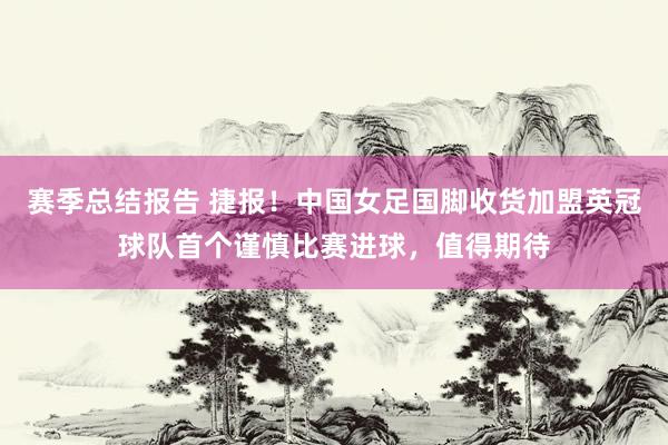 赛季总结报告 捷报！中国女足国脚收货加盟英冠球队首个谨慎比赛进球，值得期待