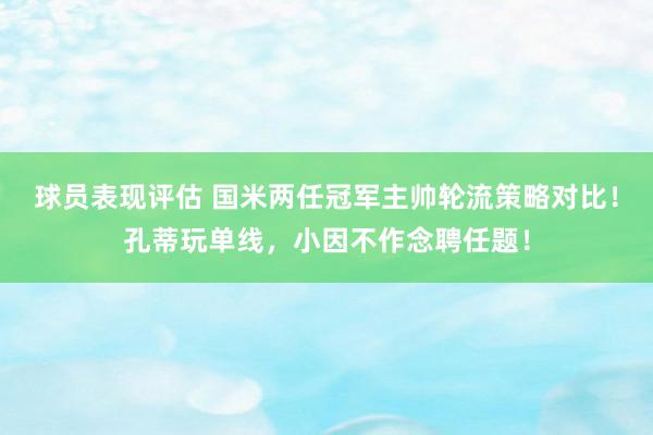 球员表现评估 国米两任冠军主帅轮流策略对比！孔蒂玩单线，小因不作念聘任题！