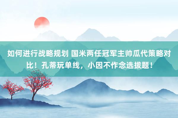 如何进行战略规划 国米两任冠军主帅瓜代策略对比！孔蒂玩单线，小因不作念选拔题！