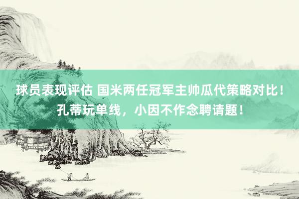 球员表现评估 国米两任冠军主帅瓜代策略对比！孔蒂玩单线，小因不作念聘请题！