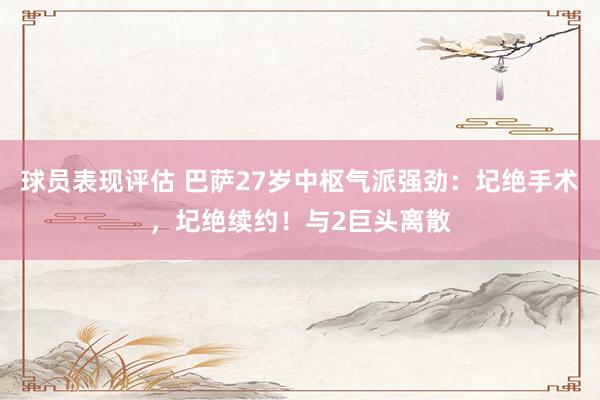 球员表现评估 巴萨27岁中枢气派强劲：圮绝手术，圮绝续约！与2巨头离散