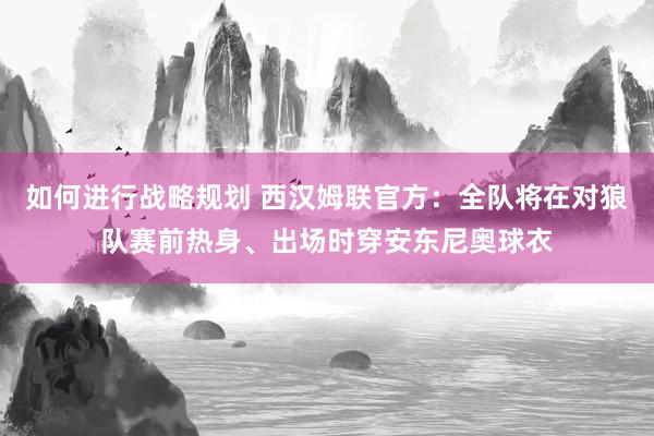 如何进行战略规划 西汉姆联官方：全队将在对狼队赛前热身、出场时穿安东尼奥球衣