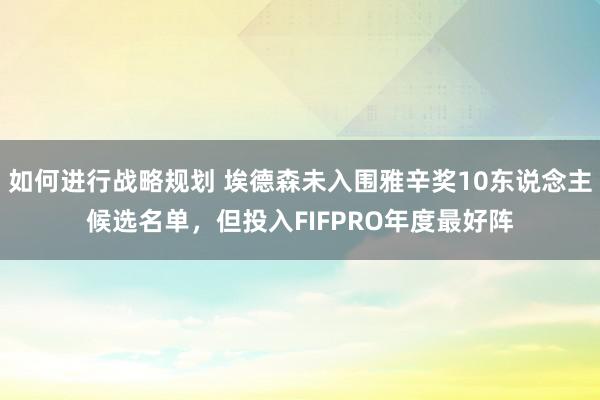 如何进行战略规划 埃德森未入围雅辛奖10东说念主候选名单，但投入FIFPRO年度最好阵