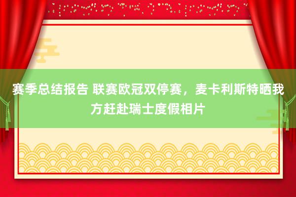 赛季总结报告 联赛欧冠双停赛，麦卡利斯特晒我方赶赴瑞士度假相片